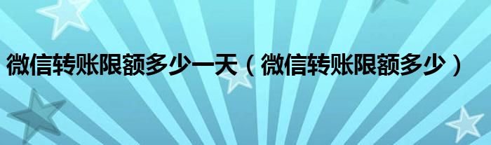 微信转账限额多少一天（微信转账限额多少）