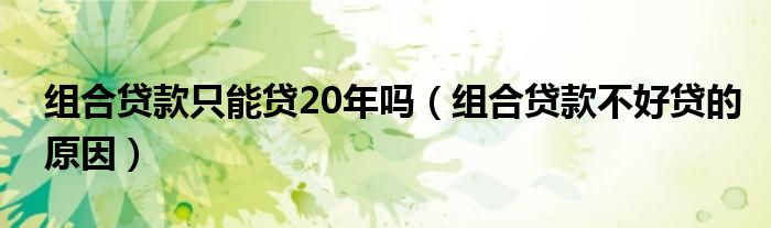 组合贷款只能贷20年吗（组合贷款不好贷的原因）