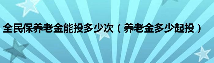 全民保养老金能投多少次（养老金多少起投）