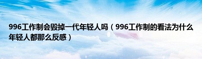 996工作制会毁掉一代年轻人吗（996工作制的看法为什么年轻人都那么反感）