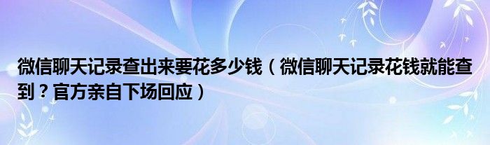 微信聊天记录查出来要花多少钱(微信聊天记录花钱就能查到?官方亲自下场回应)