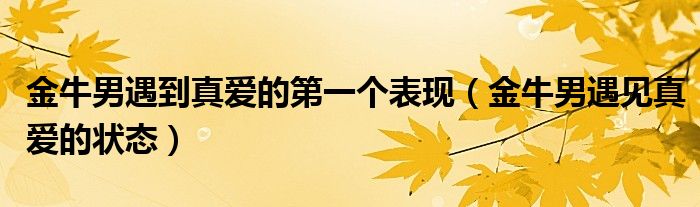 金牛男遇到真爱的第一个表现（金牛男遇见真爱的状态）