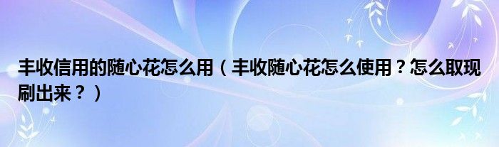 丰收信用的随心花怎么用（丰收随心花怎么使用？怎么取现刷出来？）