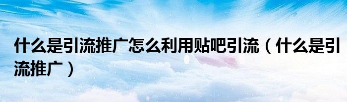 什么是引流推广怎么利用贴吧引流（什么是引流推广）