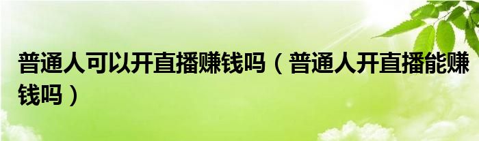 普通人可以开直播赚钱吗(普通人开直播能赚钱吗)