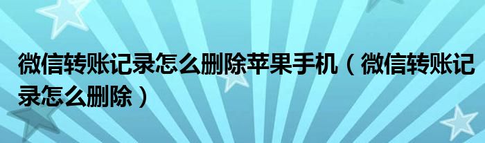 微信转账记录怎么删除苹果手机(微信转账记录怎么删除)