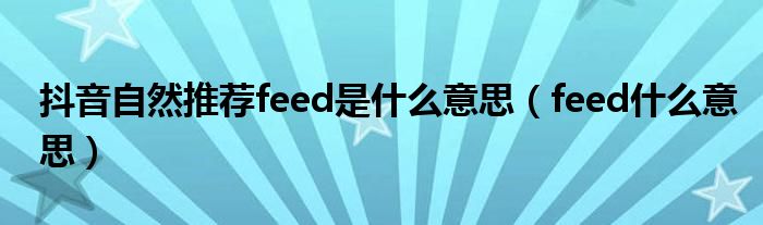 抖音自然推荐feed是什么意思(feed什么意思)