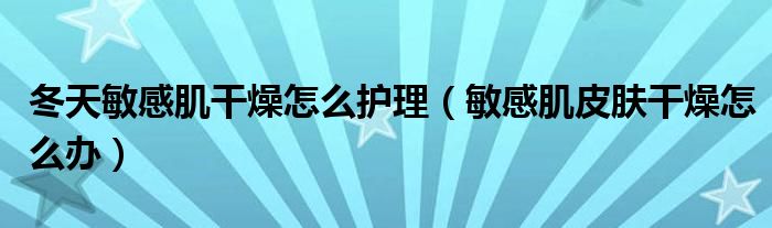 冬天敏感肌干燥怎么护理(敏感肌皮肤干燥怎么办)