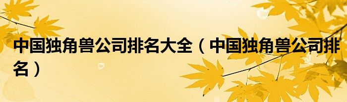 中国独角兽公司排名大全(中国独角兽公司排名)