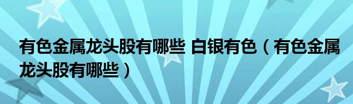 有色金属龙头股有哪些 白银有色(有色金属龙头股有哪些)