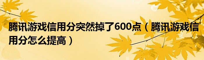 腾讯游戏信用分突然掉了600点(腾讯游戏信用分怎么提高)