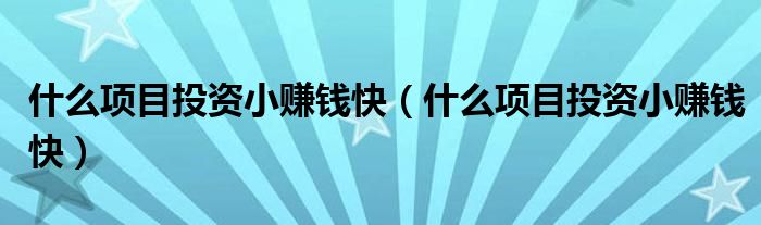 什么项目投资小赚钱快(什么项目投资小赚钱快)