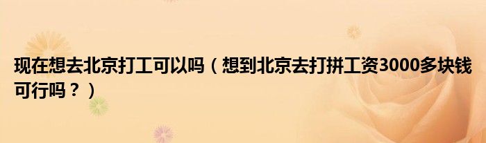 现在想去北京打工可以吗(想到北京去打拼工资3000多块钱可行吗?)