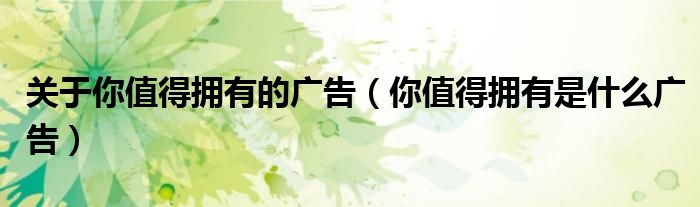 关于你值得拥有的广告(你值得拥有是什么广告)