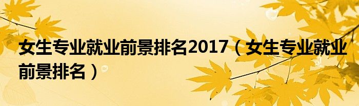 女生专业就业前景排名2017（女生专业就业前景排名）