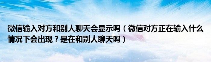 微信输入对方和别人聊天会显示吗(微信对方正在输入什么情况下会出现?是在和别人聊天吗)
