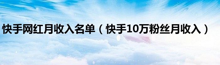 快手网红月收入名单(快手10万粉丝月收入)