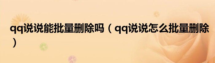 qq说说能批量删除吗(qq说说怎么批量删除)