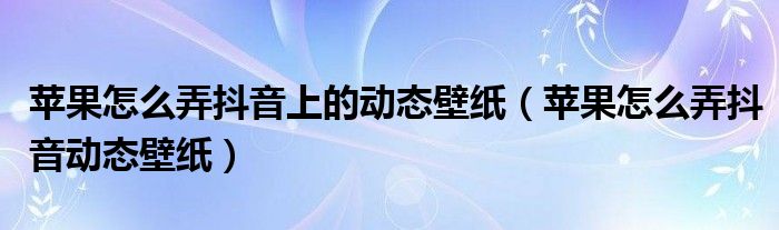 苹果怎么弄抖音上的动态壁纸（苹果怎么弄抖音动态壁纸）