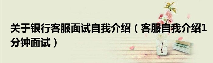 关于银行客服面试自我介绍(客服自我介绍1分钟面试)