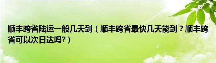 顺丰跨省陆运一般几天到(顺丰跨省最快几天能到?顺丰跨省可以次日达吗?)