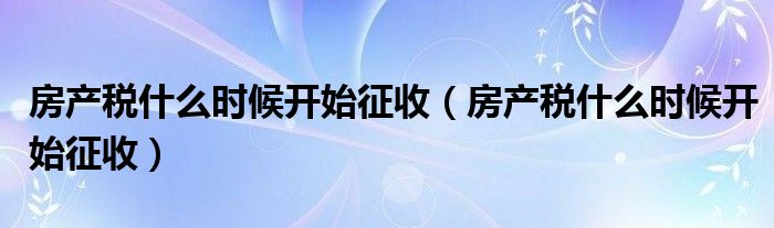房产税什么时候开始征收(房产税什么时候开始征收)