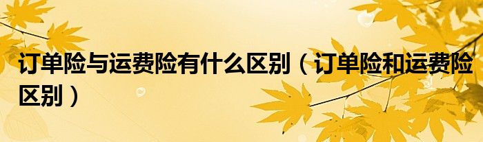 订单险与运费险有什么区别(订单险和运费险区别)