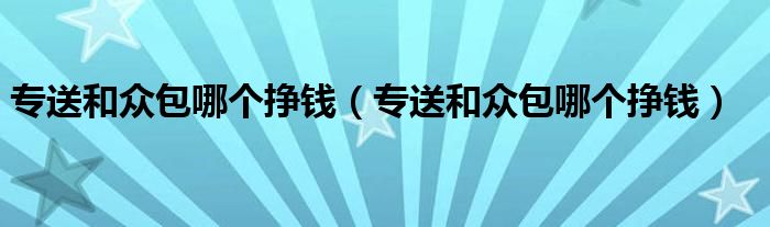 专送和众包哪个挣钱(专送和众包哪个挣钱)
