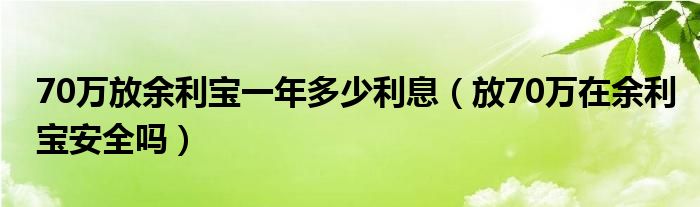 70万放余利宝一年多少利息(放70万在余利宝安全吗)