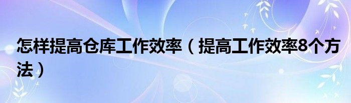 怎样提高仓库工作效率(提高工作效率8个方法)