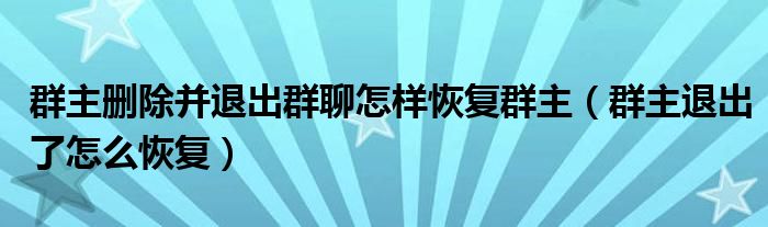 群主删除并退出群聊怎样恢复群主(群主退出了怎么恢复)
