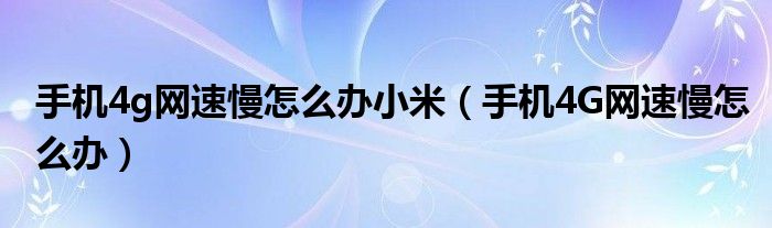 手机4g网速慢怎么办小米(手机4G网速慢怎么办)