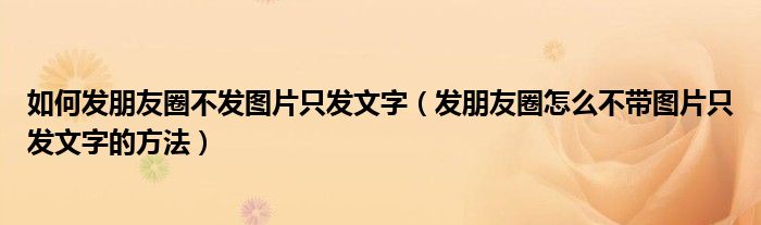 如何发朋友圈不发图片只发文字(发朋友圈怎么不带图片只发文字的方法)