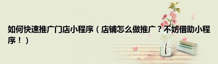 如何快速推广门店小程序(店铺怎么做推广?不妨借助小程序!)