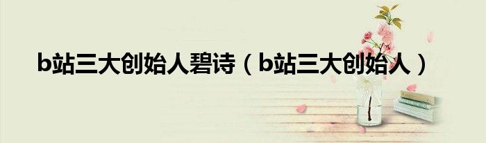 b站三大创始人碧诗(b站三大创始人)