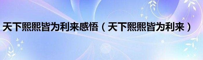 天下熙熙皆为利来感悟(天下熙熙皆为利来)
