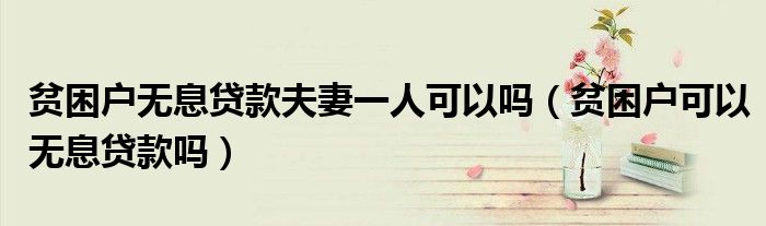 贫困户无息贷款夫妻一人可以吗(贫困户可以无息贷款吗)