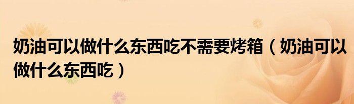 奶油可以做什么东西吃不需要烤箱(奶油可以做什么东西吃)
