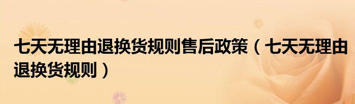 七天无理由退换货规则售后政策(七天无理由退换货规则)