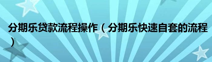 分期乐贷款流程操作(分期乐快速自套的流程)