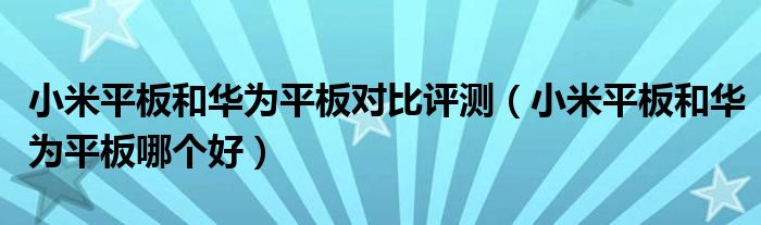 小米平板和华为平板对比评测(小米平板和华为平板哪个好)