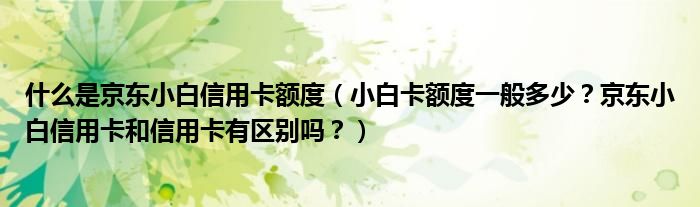 什么是京东小白信用卡额度(小白卡额度一般多少?京东小白信用卡和信用卡有区别吗?)