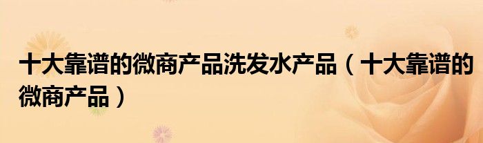 十大靠谱的微商产品洗发水产品(十大靠谱的微商产品)