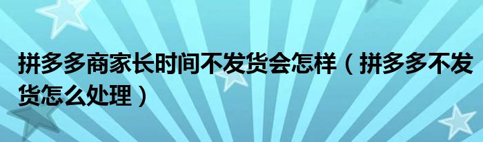 拼多多商家长时间不发货会怎样(拼多多不发货怎么处理)