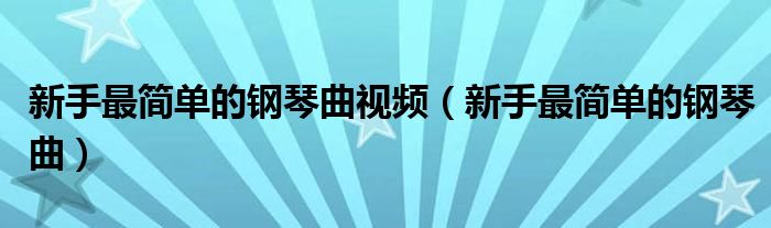 新手最简单的钢琴曲视频(新手最简单的钢琴曲)