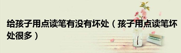给孩子用点读笔有没有坏处(孩子用点读笔坏处很多)