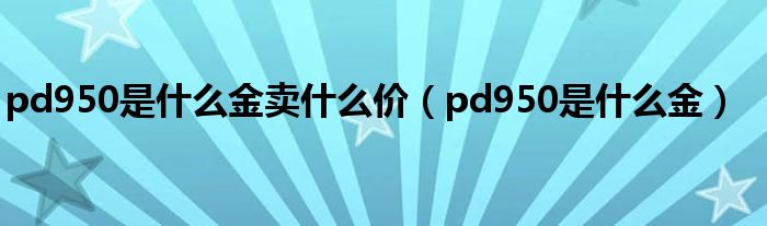 pd950是什么金卖什么价(pd950是什么金)