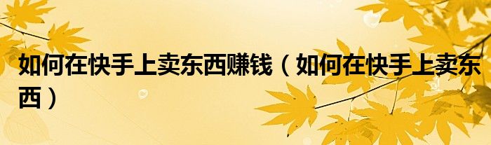 如何在快手上卖东西赚钱(如何在快手上卖东西)