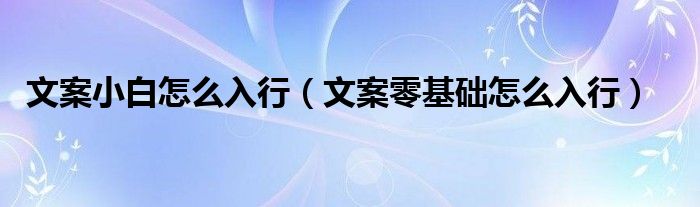 文案小白怎么入行(文案零基础怎么入行)