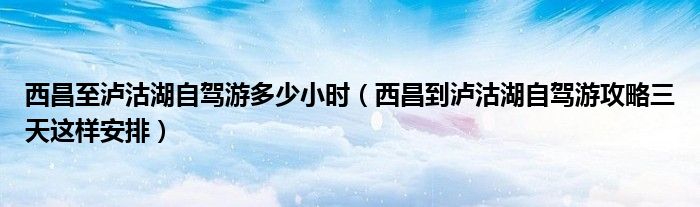 西昌至泸沽湖自驾游多少小时(西昌到泸沽湖自驾游攻略三天这样安排)